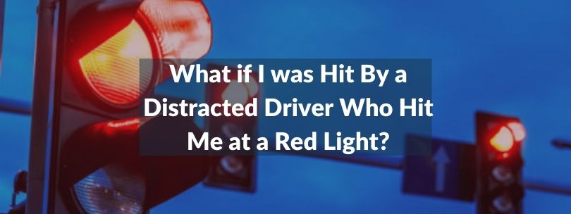 What if I was Hit by a distracted driver who hit me at a red light?